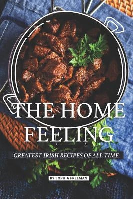 The Home Feeling: Greatest Irish Recipes of all Time by Freeman, Sophia