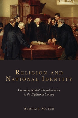 Religion and National Identity: Governing Scottish Presbyterianism in the Eighteenth Century by Mutch, Alistair