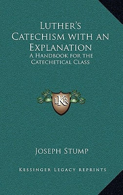 Luther's Catechism with an Explanation: A Handbook for the Catechetical Class by Stump, Joseph