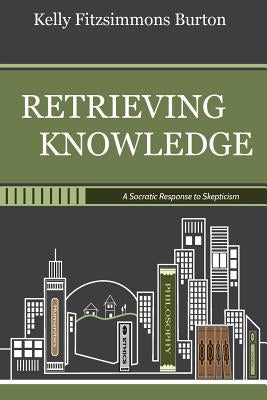 Retrieving Knowledge: A Socratic Response to Skepticism by Burton, Kelly Fitzsimmons