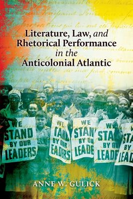 Literature, Law, and Rhetorical Performance in the Anticolonial Atlantic by Gulick, Anne W.