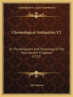 Chronological Antiquities V2: Or The Antiquities And Chronology Of The Most Ancient Kingdoms (1752) by Jackson, John