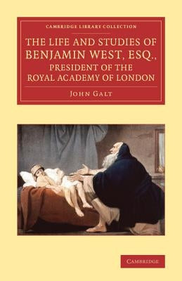 The Life and Studies of Benjamin West, Esq., President of the Royal Academy of London by Galt, John
