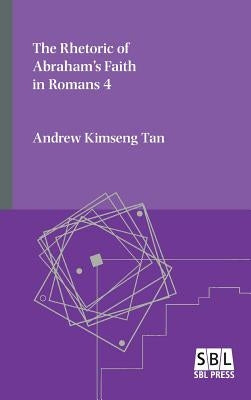 The Rhetoric of Abraham's Faith in Romans 4 by Kimseng Tan, Andrew