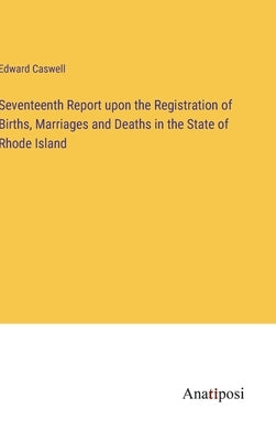Seventeenth Report upon the Registration of Births, Marriages and Deaths in the State of Rhode Island by Caswell, Edward