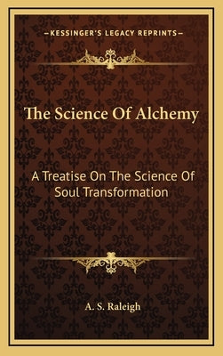 The Science of Alchemy: A Treatise on the Science of Soul Transformation by Raleigh, A. S.