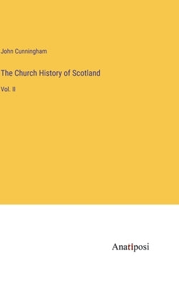 The Church History of Scotland: Vol. II by Cunningham, John