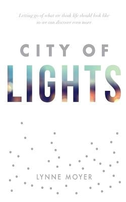 City of Lights: Letting go of what we think life should look like so we can discover more by Moyer, Lynne