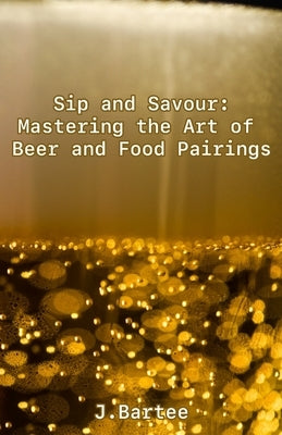 Sip and Savour: Mastering the Art of Beer and Food Pairings by Bartee, J.