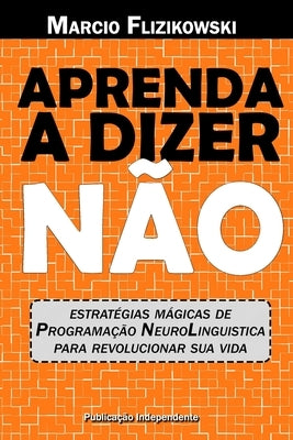 Aprenda a dizer NÃO: Estratégias de Programação Neurolinguística para revolucionar sua vida by Flizikowski, Marcio
