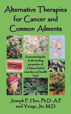 Alternative Therapies for Cancer and Common Ailments: A practical guide to the healing properties of Chinese herbal remedies and health food by Hou, Joseph P.