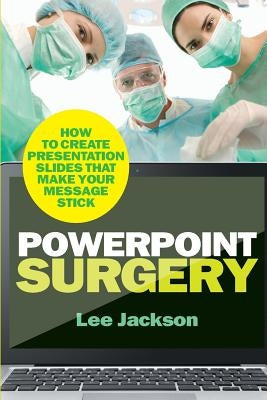 PowerPoint Surgery: How to create presentation slides that make your message stick by Jackson, Lee