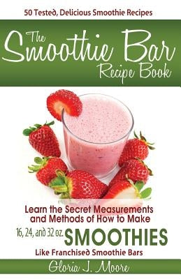 The Smoothie Bar Recipe Book - Secret Measurements and Methods by Moore, Gloria J.