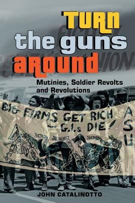 Turn the Guns Around: Mutinies, Soldier Revolts and Revolutions by Catalinotto, John