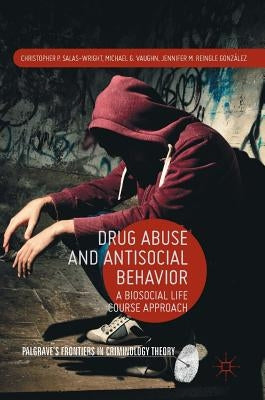 Drug Abuse and Antisocial Behavior: A Biosocial Life Course Approach by Salas-Wright, Christopher P.