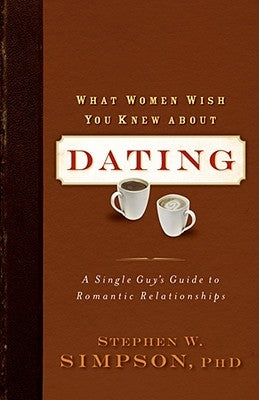 What Women Wish You Knew about Dating: A Single Guy's Guide to Romantic Relationships by Simpson, Ph. D. Stephen W.