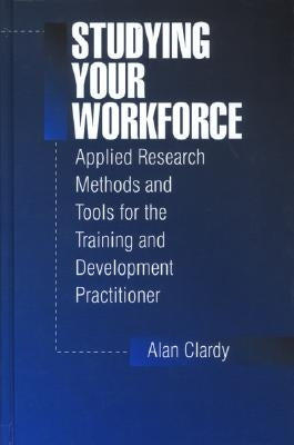 Studying Your Workforce: Applied Research Methods and Tools for the Training and Development Practitioner by Clardy, Alan