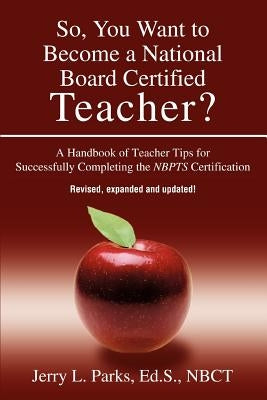 So, You Want to Become a National Board Certified Teacher?: A Handbook of Teacher Tips for Successfully Completing the Nbpts Certification by Parks, Jerry L.