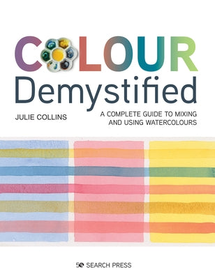 Colour Demystified: A Complete Guide to Mixing and Using Watercolours by Collins, Julie
