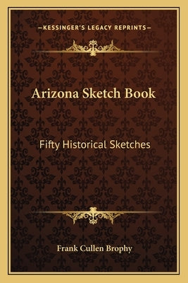 Arizona Sketch Book: Fifty Historical Sketches by Brophy, Frank Cullen