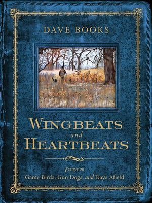 Wingbeats and Heartbeats: Essays on Game Birds, Gun Dogs, and Days Afield by Books, Dave