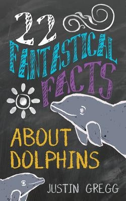 22 Fantastical Facts About Dolphins by Gregg, Justin