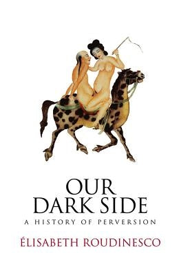 Our Dark Side: A History of Perversion by Roudinesco, Elisabeth