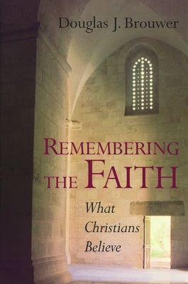 Remembering the Faith: What Christians Believe by Brouwer, Douglas J.