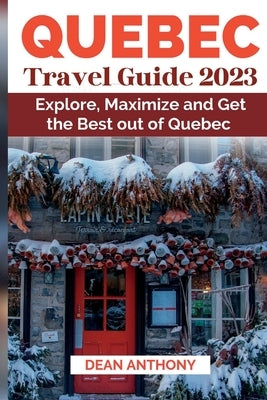 Quebec Travel Guide 2023: Explore, Maximize and Get the Best out of Quebec by Anthony, Dean