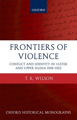 Frontiers of Violence: Conflict and Identity in Ulster and Upper Silesia, 1918-1922 by Wilson, Timothy