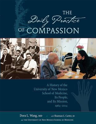 The Daily Practice of Compassion: A History of the University of New Mexico School of Medicine, Its People, and Its Mission, 1964-2014 by Wang, Dora L.