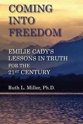 Coming Into Freedom--Emilie Cady's Lessons in Truth for the 21st Century by Miller, Ruth L.