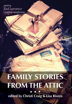 Family Stories from the Attic: Bringing letters and archives alive through creative nonfiction, flash narratives, and poetry by Craig, Christi