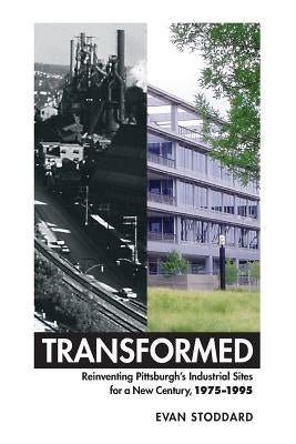 Transformed: Reinventing Pittsburgh's Industrial Sites for a New Century, 1975-1995 by Stoddard, George Evan