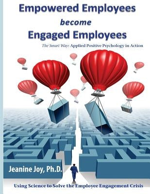 Empowered Employees are Engaged Employees: Using Science to Solve the Employee Engagement Crisis: The Smart Way to Manage Emotions, and Improve Core S by Joy, Jeanine