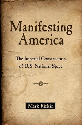 Manifesting America: The Imperial Construction of U.S. National Space by Rifkin, Mark