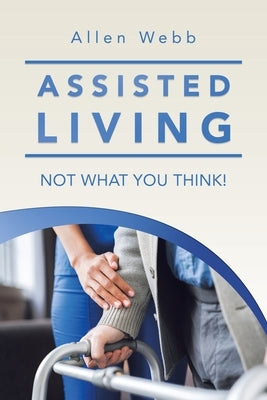 Assisted Living - Not What You Think! by Webb, Allen