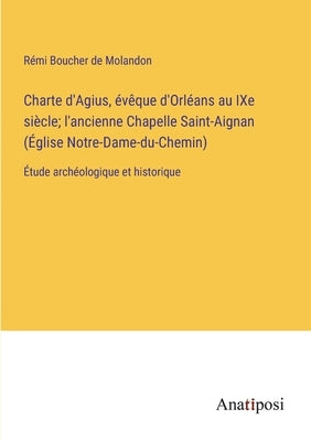 Charte d'Agius, évêque d'Orléans au IXe siècle; l'ancienne Chapelle Saint-Aignan (Église Notre-Dame-du-Chemin): Étude archéologique et historique by Boucher de Molandon, Rémi