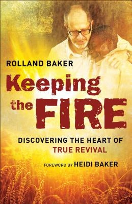 Keeping the Fire: Discovering the Heart of True Revival by Baker, Rolland