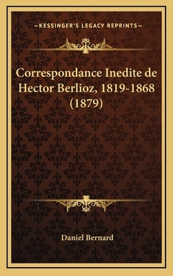 Correspondance Inedite de Hector Berlioz, 1819-1868 (1879) by Bernard, Daniel