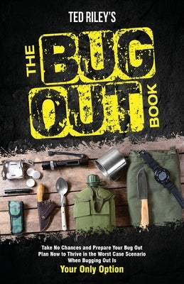 The Bug Out Book: Take No Chances and Prepare Your Bug Out Plan Now to Thrive in the Worst Case Scenario When Bugging Out Is Your Only O by Riley, Ted