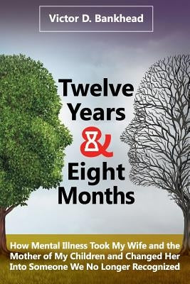 Twelve Years & Eight Months: How Mental Illness Took My Wife and the Mother of My Children and Changed Her Into Someone We No Longer Recognized by Bankhead, Victor D.
