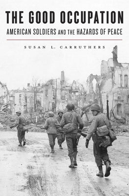 Good Occupation: American Soldiers and the Hazards of Peace by Carruthers, Susan L.