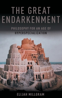 Great Endarkenment: Philosophy for an Age of Hyperspecialization by Millgram, Elijah