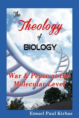 The Theology of Biology: War & Peace at the Molecular Level by Kirbas, Emuel Paul