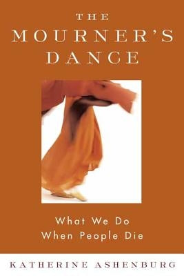 The Mourner's Dance: What We Do When People Die by Ashenburg, Katherine