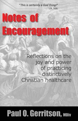 Notes of Encouragement: Reflections on the joy and power of practicing distinctively Christian healthcare by Gerritson, Paul O.