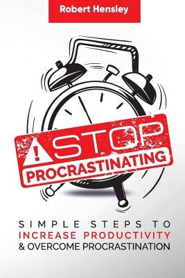 Stop Procrastinating: Simple Steps to Increase Productivity and Overcome Procrastination by Hensley, Robert