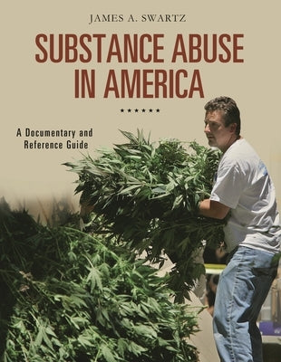 Substance Abuse in America: A Documentary and Reference Guide by Swartz, James