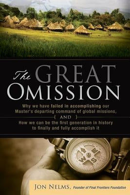 The Great Omission: Why we have failed in accomplishing our Master's departing command of global missions, and how we can be the first gen by Nelms, Jon W.
